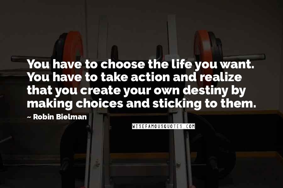 Robin Bielman Quotes: You have to choose the life you want. You have to take action and realize that you create your own destiny by making choices and sticking to them.