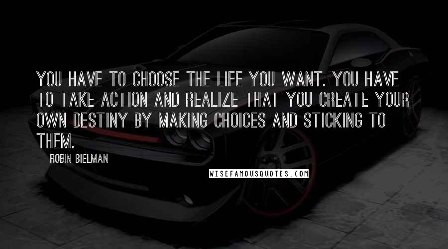 Robin Bielman Quotes: You have to choose the life you want. You have to take action and realize that you create your own destiny by making choices and sticking to them.