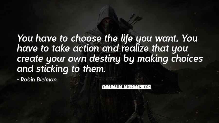 Robin Bielman Quotes: You have to choose the life you want. You have to take action and realize that you create your own destiny by making choices and sticking to them.
