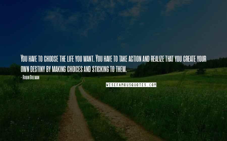 Robin Bielman Quotes: You have to choose the life you want. You have to take action and realize that you create your own destiny by making choices and sticking to them.
