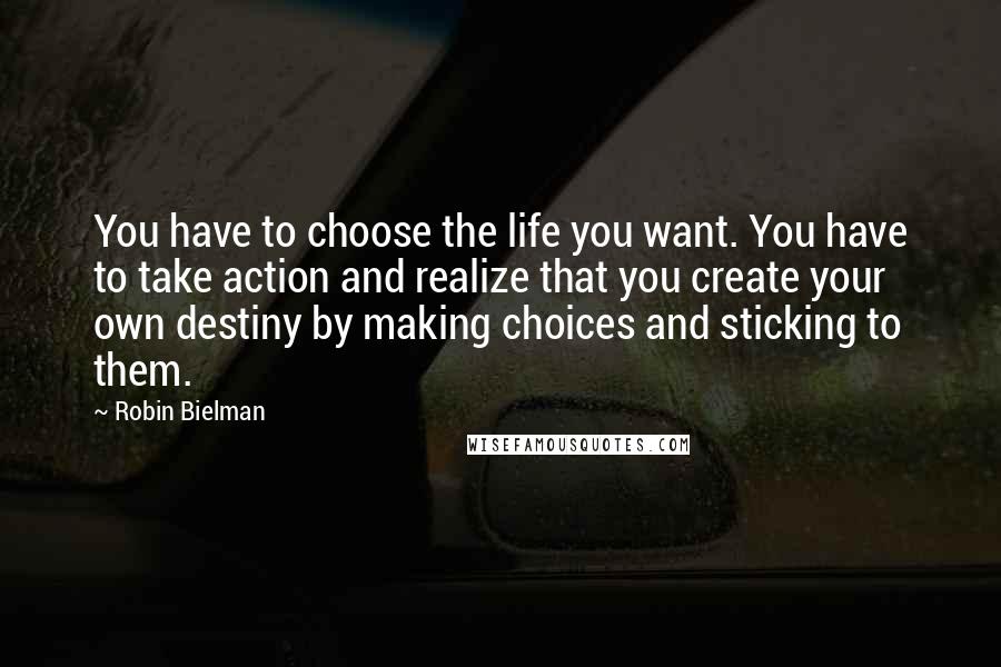 Robin Bielman Quotes: You have to choose the life you want. You have to take action and realize that you create your own destiny by making choices and sticking to them.