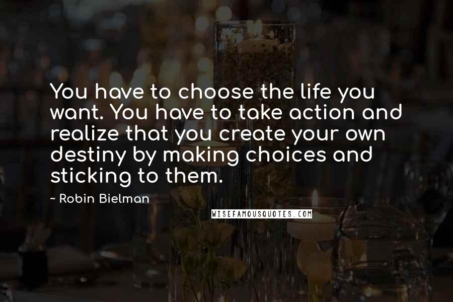 Robin Bielman Quotes: You have to choose the life you want. You have to take action and realize that you create your own destiny by making choices and sticking to them.