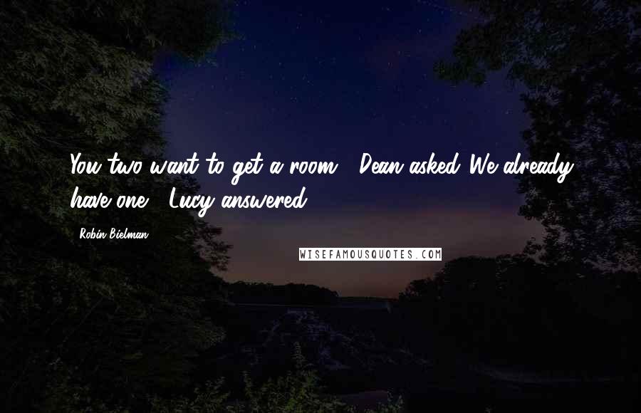 Robin Bielman Quotes: You two want to get a room?" Dean asked."We already have one," Lucy answered.