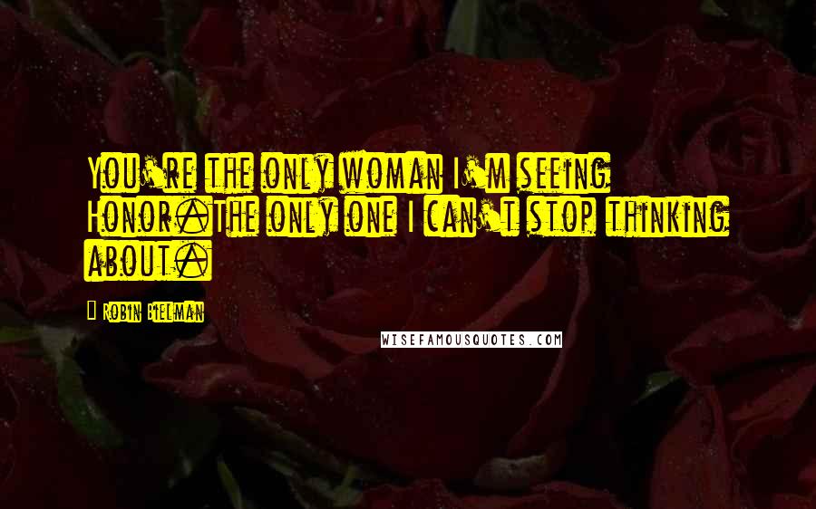 Robin Bielman Quotes: You're the only woman I'm seeing Honor.The only one I can't stop thinking about.