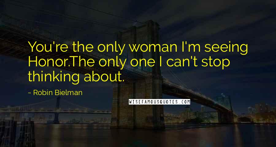 Robin Bielman Quotes: You're the only woman I'm seeing Honor.The only one I can't stop thinking about.