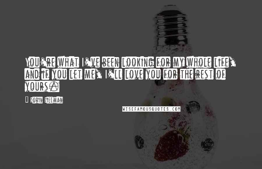 Robin Bielman Quotes: You're what I've been looking for my whole life, and if you let me, I'll love you for the rest of yours.