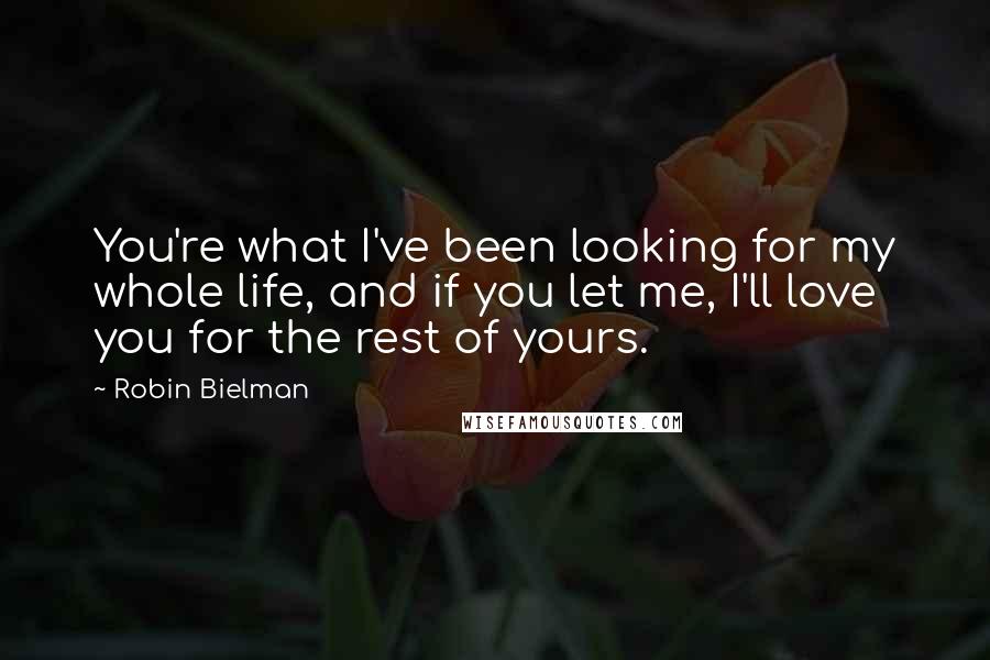 Robin Bielman Quotes: You're what I've been looking for my whole life, and if you let me, I'll love you for the rest of yours.