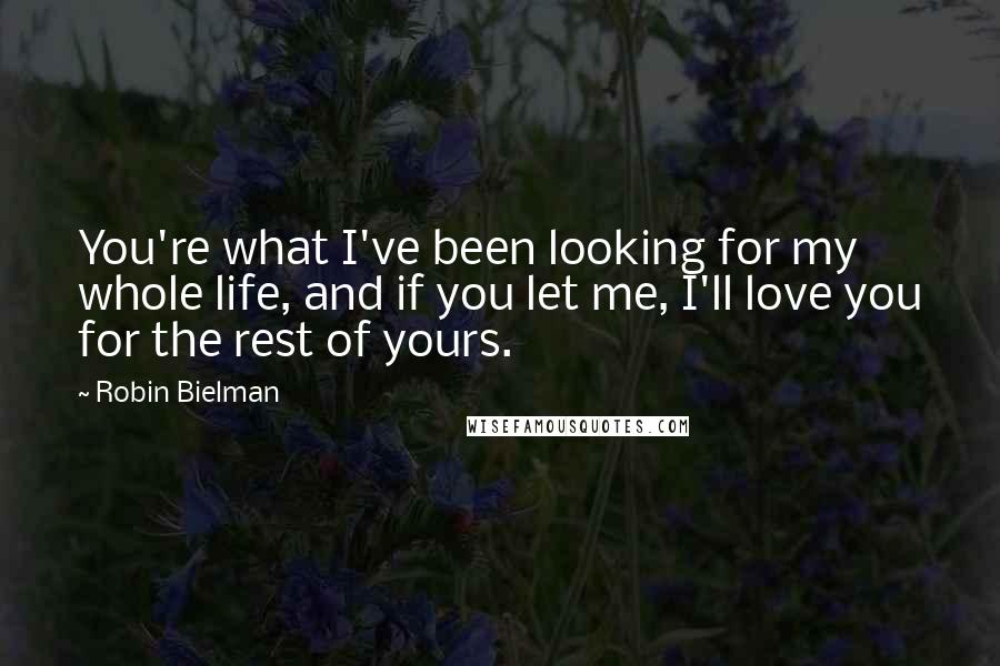 Robin Bielman Quotes: You're what I've been looking for my whole life, and if you let me, I'll love you for the rest of yours.