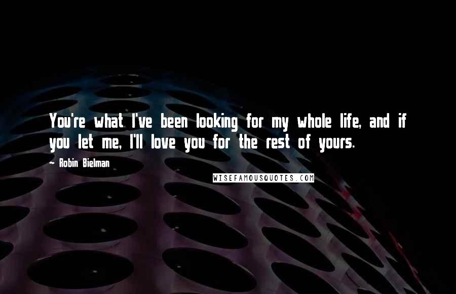 Robin Bielman Quotes: You're what I've been looking for my whole life, and if you let me, I'll love you for the rest of yours.