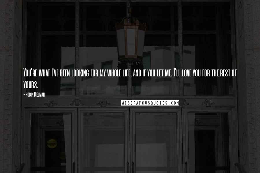 Robin Bielman Quotes: You're what I've been looking for my whole life, and if you let me, I'll love you for the rest of yours.