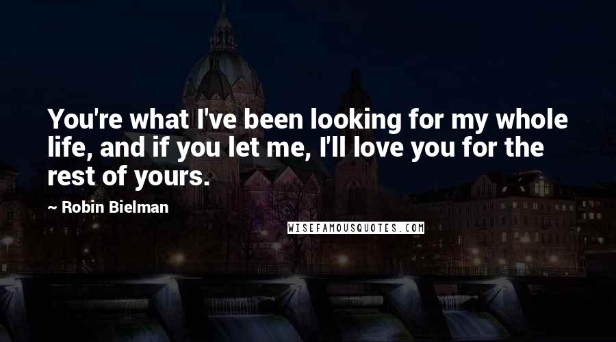 Robin Bielman Quotes: You're what I've been looking for my whole life, and if you let me, I'll love you for the rest of yours.