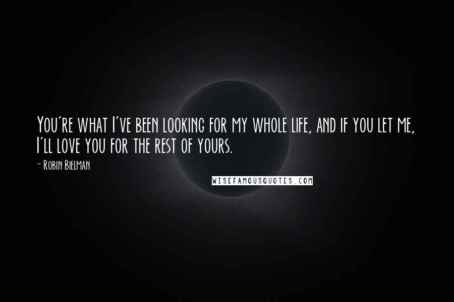 Robin Bielman Quotes: You're what I've been looking for my whole life, and if you let me, I'll love you for the rest of yours.