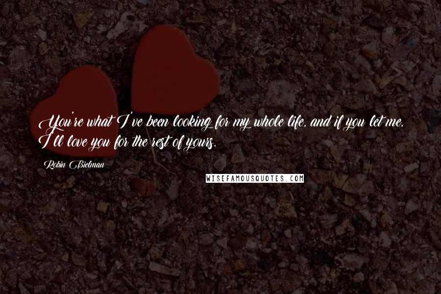 Robin Bielman Quotes: You're what I've been looking for my whole life, and if you let me, I'll love you for the rest of yours.