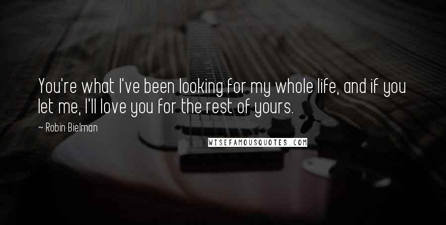 Robin Bielman Quotes: You're what I've been looking for my whole life, and if you let me, I'll love you for the rest of yours.