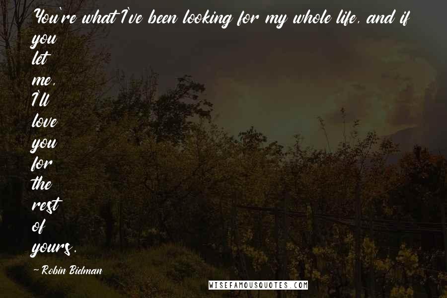 Robin Bielman Quotes: You're what I've been looking for my whole life, and if you let me, I'll love you for the rest of yours.