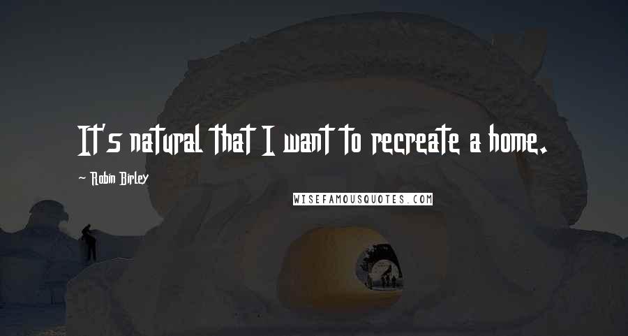 Robin Birley Quotes: It's natural that I want to recreate a home.