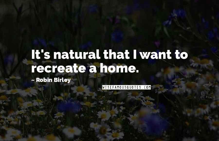 Robin Birley Quotes: It's natural that I want to recreate a home.