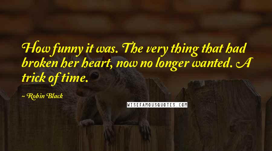 Robin Black Quotes: How funny it was. The very thing that had broken her heart, now no longer wanted. A trick of time.