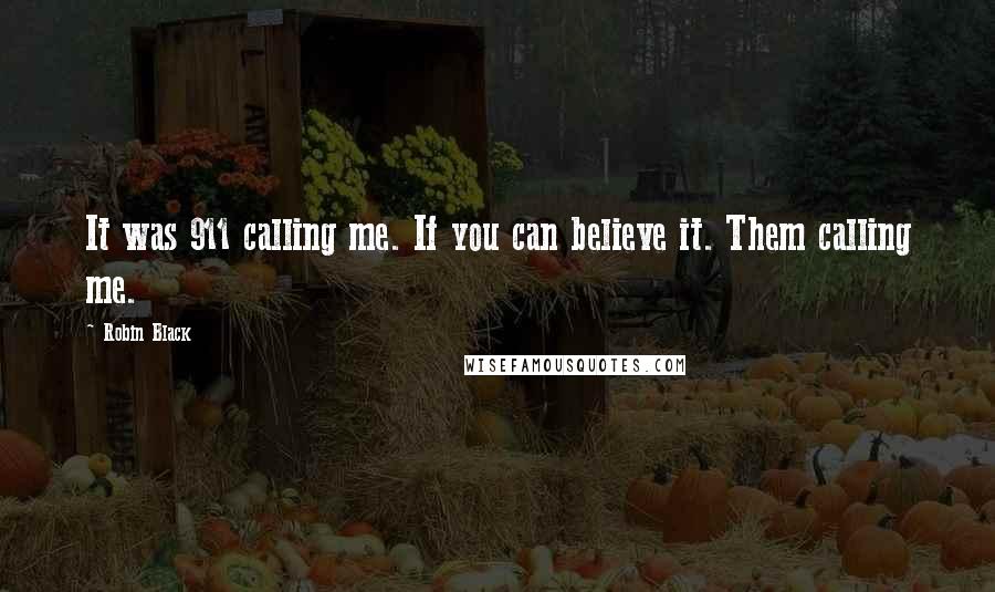 Robin Black Quotes: It was 911 calling me. If you can believe it. Them calling me.