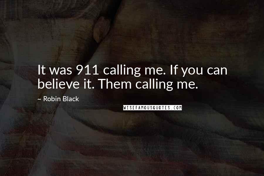 Robin Black Quotes: It was 911 calling me. If you can believe it. Them calling me.