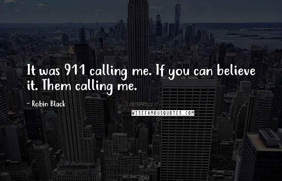 Robin Black Quotes: It was 911 calling me. If you can believe it. Them calling me.