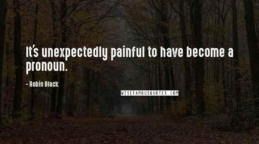 Robin Black Quotes: It's unexpectedly painful to have become a pronoun.