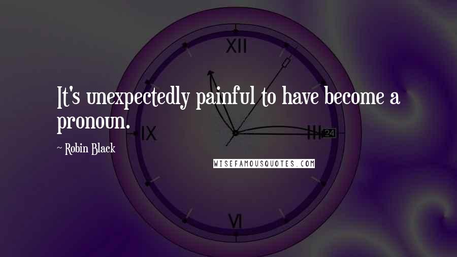 Robin Black Quotes: It's unexpectedly painful to have become a pronoun.