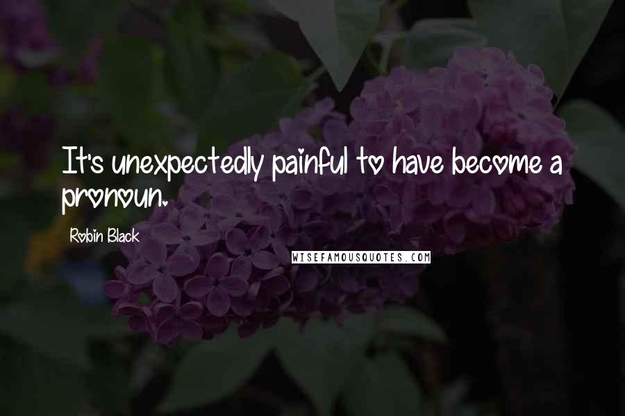 Robin Black Quotes: It's unexpectedly painful to have become a pronoun.