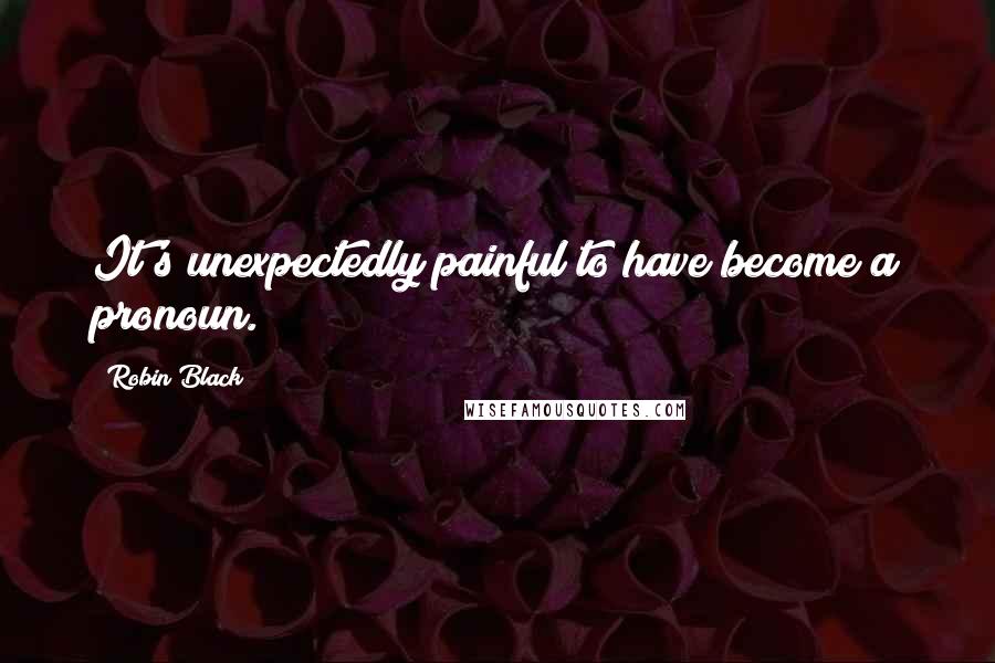 Robin Black Quotes: It's unexpectedly painful to have become a pronoun.