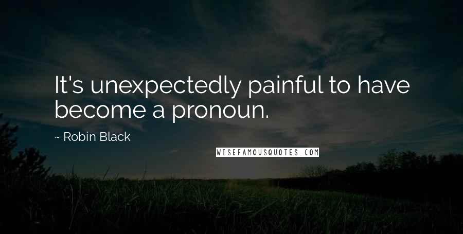 Robin Black Quotes: It's unexpectedly painful to have become a pronoun.