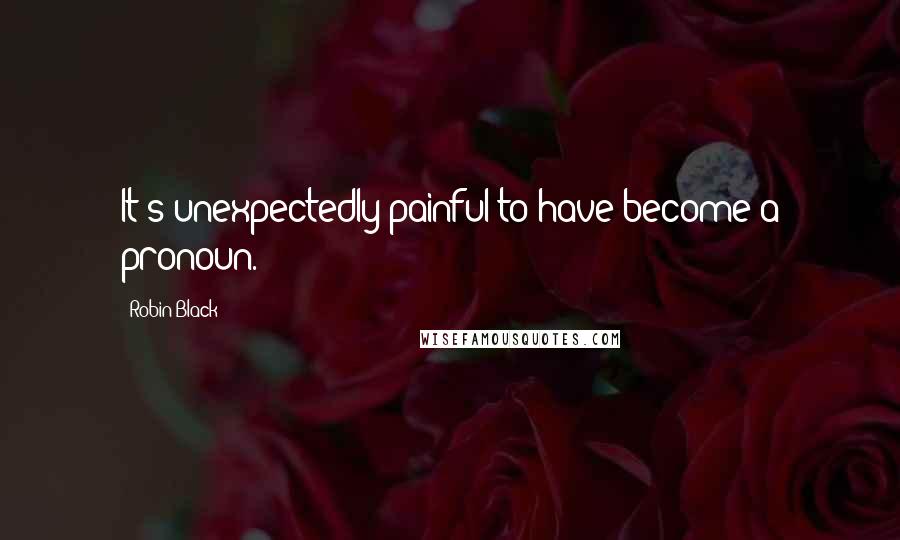 Robin Black Quotes: It's unexpectedly painful to have become a pronoun.