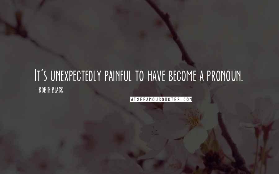 Robin Black Quotes: It's unexpectedly painful to have become a pronoun.