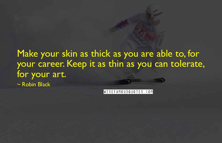 Robin Black Quotes: Make your skin as thick as you are able to, for your career. Keep it as thin as you can tolerate, for your art.