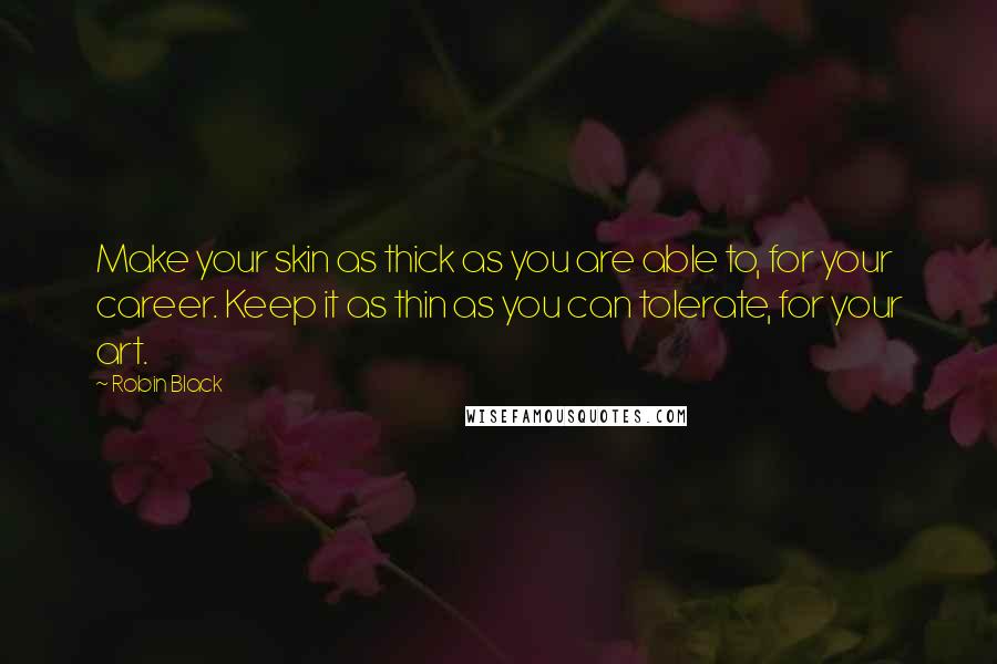 Robin Black Quotes: Make your skin as thick as you are able to, for your career. Keep it as thin as you can tolerate, for your art.