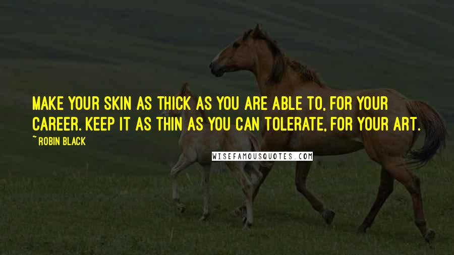 Robin Black Quotes: Make your skin as thick as you are able to, for your career. Keep it as thin as you can tolerate, for your art.