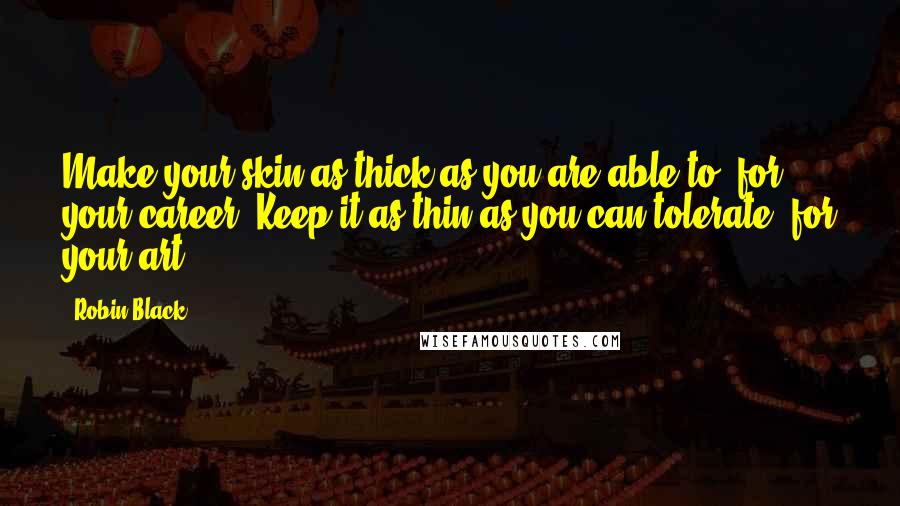 Robin Black Quotes: Make your skin as thick as you are able to, for your career. Keep it as thin as you can tolerate, for your art.