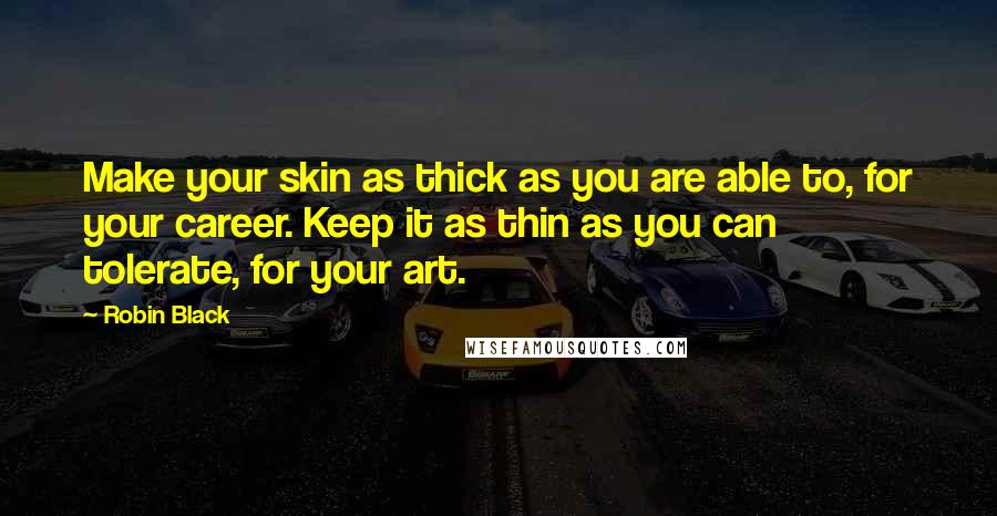 Robin Black Quotes: Make your skin as thick as you are able to, for your career. Keep it as thin as you can tolerate, for your art.