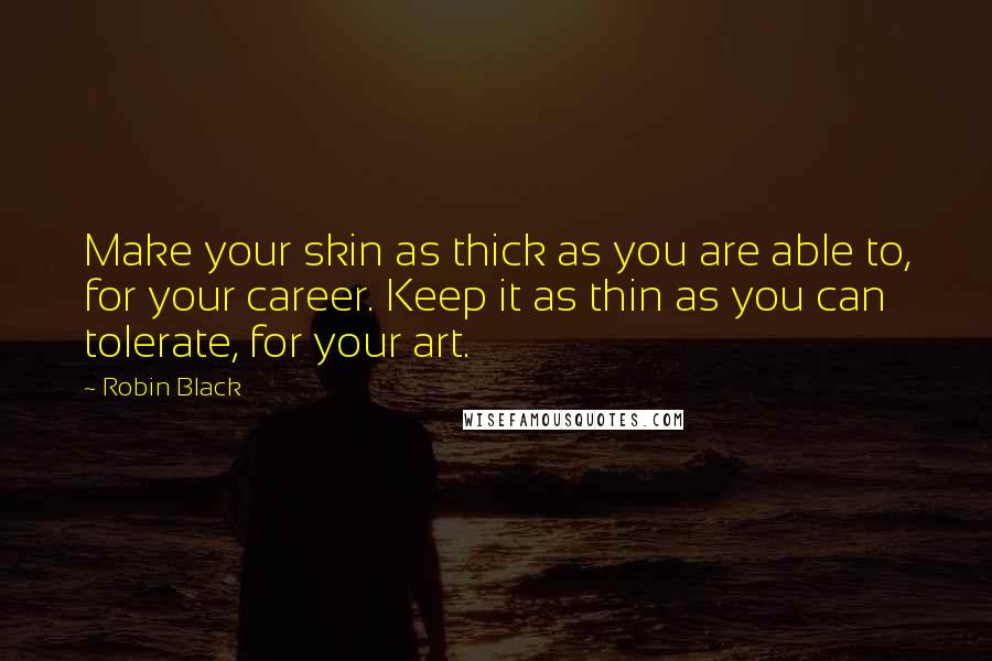 Robin Black Quotes: Make your skin as thick as you are able to, for your career. Keep it as thin as you can tolerate, for your art.