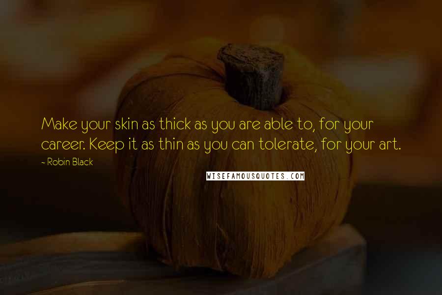 Robin Black Quotes: Make your skin as thick as you are able to, for your career. Keep it as thin as you can tolerate, for your art.