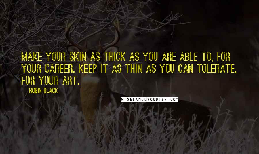 Robin Black Quotes: Make your skin as thick as you are able to, for your career. Keep it as thin as you can tolerate, for your art.