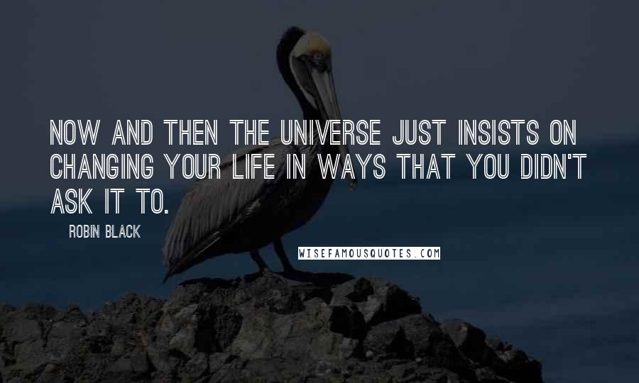 Robin Black Quotes: Now and then the universe just insists on changing your life in ways that you didn't ask it to.