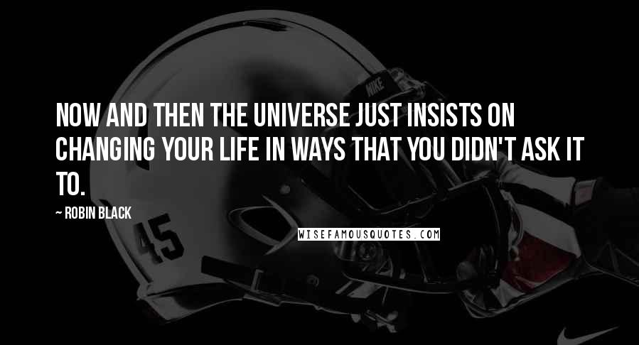 Robin Black Quotes: Now and then the universe just insists on changing your life in ways that you didn't ask it to.