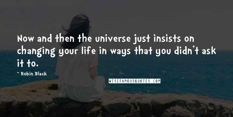 Robin Black Quotes: Now and then the universe just insists on changing your life in ways that you didn't ask it to.