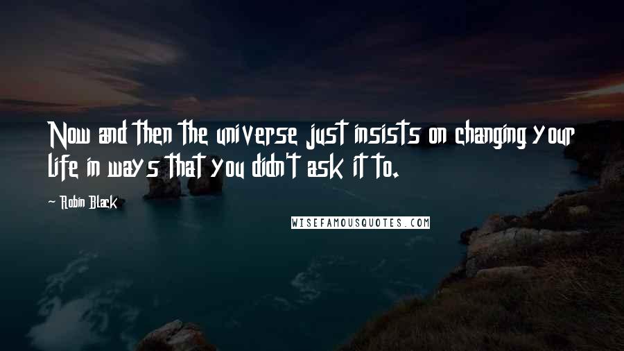 Robin Black Quotes: Now and then the universe just insists on changing your life in ways that you didn't ask it to.