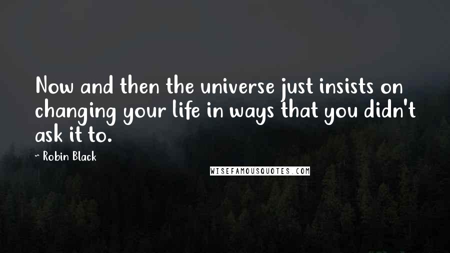 Robin Black Quotes: Now and then the universe just insists on changing your life in ways that you didn't ask it to.