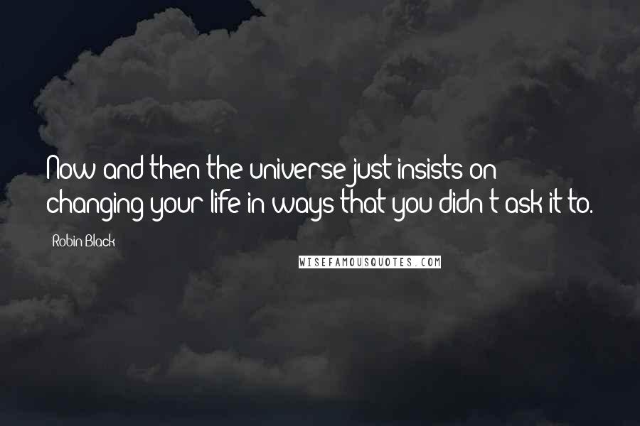 Robin Black Quotes: Now and then the universe just insists on changing your life in ways that you didn't ask it to.