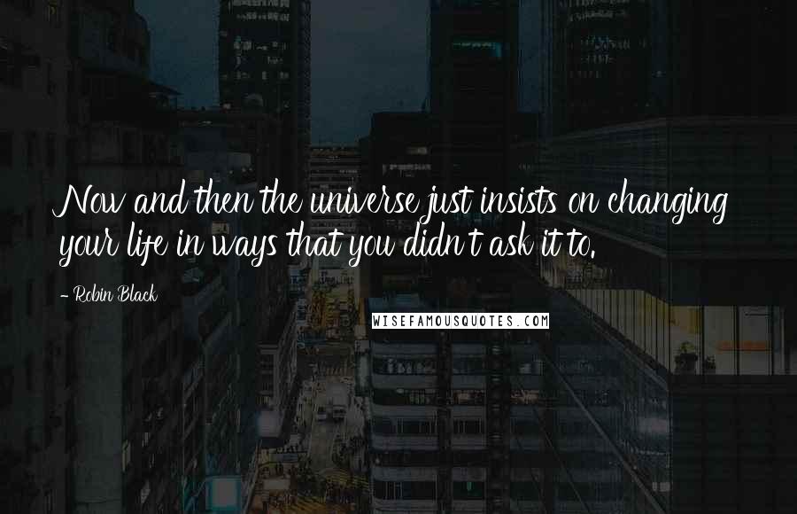 Robin Black Quotes: Now and then the universe just insists on changing your life in ways that you didn't ask it to.