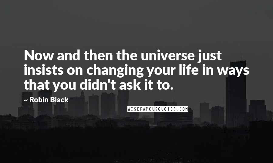 Robin Black Quotes: Now and then the universe just insists on changing your life in ways that you didn't ask it to.