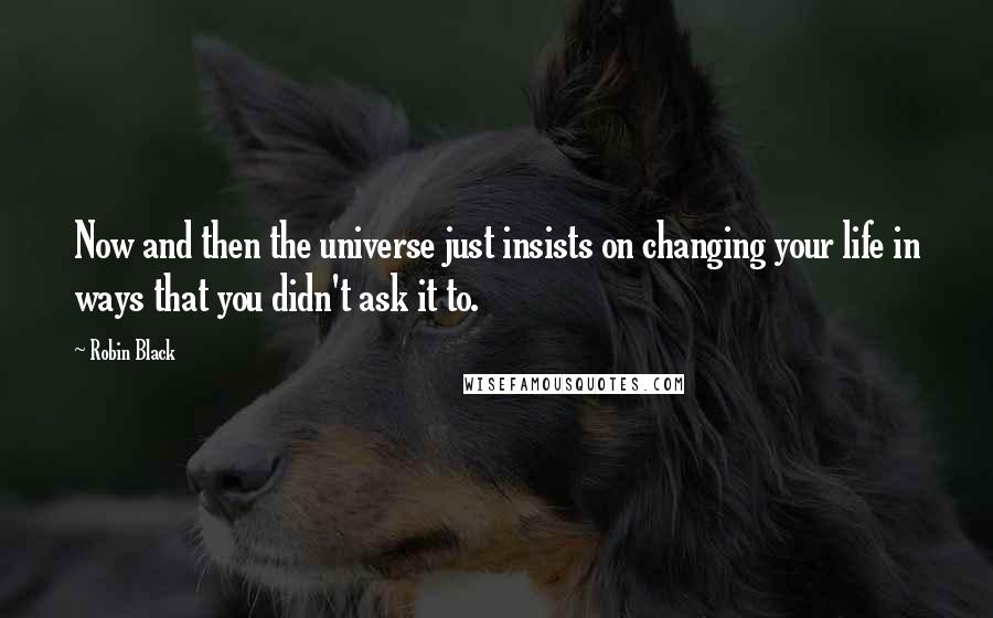 Robin Black Quotes: Now and then the universe just insists on changing your life in ways that you didn't ask it to.