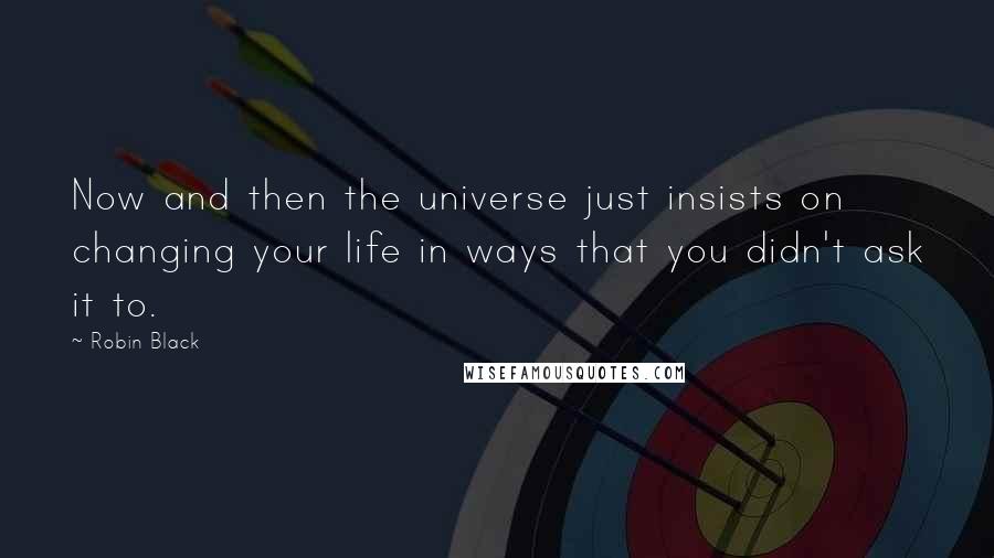 Robin Black Quotes: Now and then the universe just insists on changing your life in ways that you didn't ask it to.